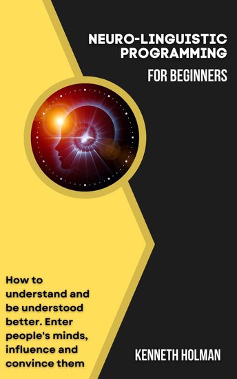 Neuro-linguistic Programming for Beginners - How to Understand and be Understood Better Enter People's Minds Influence and Convince Them - cover