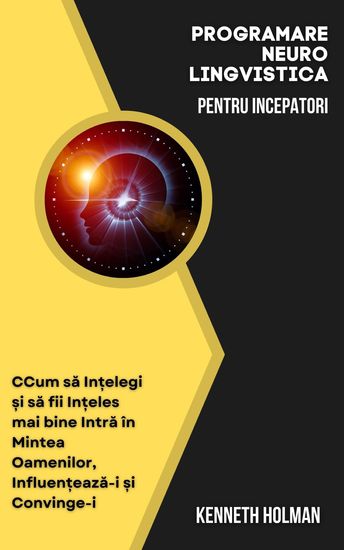 Programare Neuro Lingvistica Pentru Incepatori - Cum să Ințelegi și să fii Ințeles mai bine Intră în Mintea Oamenilor Influențează-i și Convinge-i - cover
