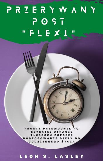 Przerywany post "Flexi" - Prosty przewodnik po szybkiej utracie tłuszczu poprzez dostosowanie diety do codziennego życia - cover