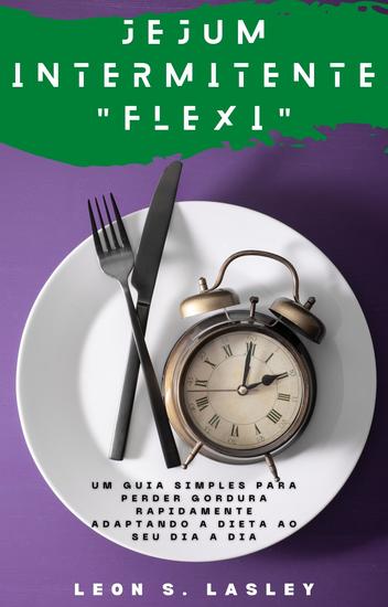 Jejum intermitente "Flexi" - Um guia simples para perder gordura rapidamente adaptando a dieta ao seu dia a dia - cover