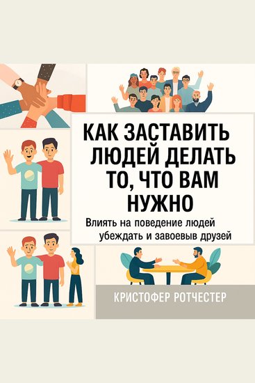 Как заставить людей делать то что вы хотите: влияйте на поведение людей чтобы убеждать их и завоевывать друзей - cover