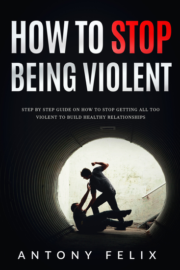 How To Stop Being Violent - Step By Step Guide on How to Stop Getting All Too Violent to Build Healthy Relationships - cover