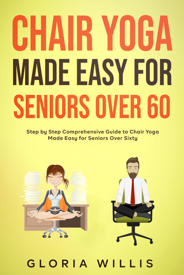 Chair Yoga for Seniors Over 60 - Step by Step Comprehensive Guide to Chair Yoga Made Easy for Seniors Over 60 (With 40+ Chair Yoga Exercises) - cover