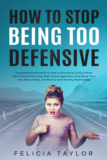 How to Stop Being Too Defensive - Step-by-Step Handbook on How to Take Criticism Positively Stop Being Overly Defensive Stop Being Dramatic Stop Passive Aggressive Behavior and Build Healthy Relationships Based on Mutual Trust - cover