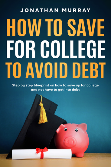 How To Save For College and Avoid Debt - Step By Step Blueprint on How to Save Up for College and Not Have to Get into Debt - cover