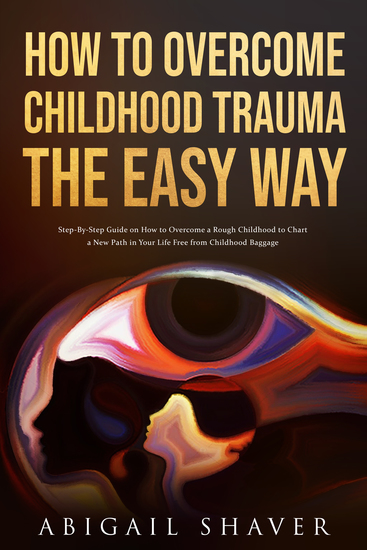 How To Overcome Childhood Trauma The Easy Way - Step-By-Step Guide on How to Overcome a Rough Childhood to Chart a New Path in Your Life Free from Childhood Baggage - cover