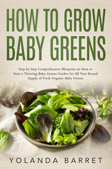 How to Grow Baby Greens - Step by Step Comprehensive Blueprint on How to Start a Thriving Baby Greens Garden for All Year Round Supply of Fresh Organic Baby Greens - cover