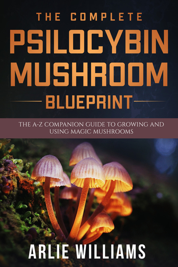 The Complete Psilocybin Mushroom Blueprint - The A-Z Companion Guide To Growing And Using Magic Mushrooms - cover