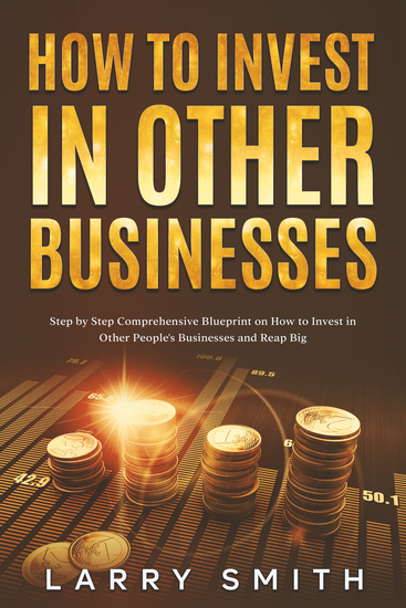 How to Invest in Other Businesses - Step by Step Comprehensive Blueprint on How to Invest in Other People's Businesses and Reap Big - cover