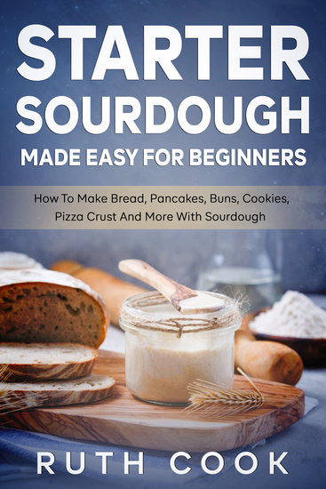 Starter Sourdough Made Easy For Beginners - How To Make Bread Pancakes Buns Cookies Pizza Crust And More With Sourdough - cover