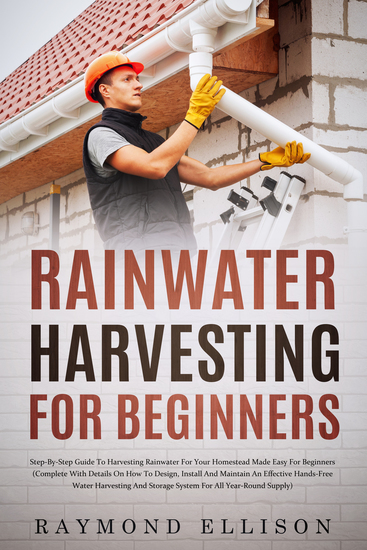 Rainwater Harvesting For Beginners - Step-By-Step Guide to Harvesting Rainwater for Your Homestead Made Easy for Beginners (Complete with Details on How to Design Install and Maintain an Effective Hands-Free Water Harvesting and Storage System for All-Year-Round Supply) - cover
