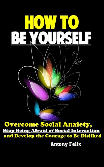 How To Be Yourself - Overcome Social Anxiety Stop Being Afraid of Social Interaction and Develop the Courage to Be Disliked - cover