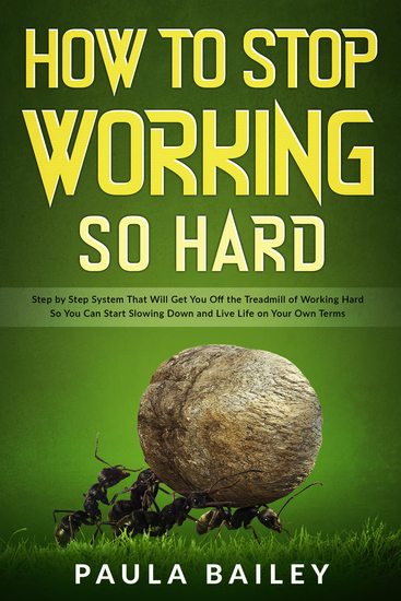 How To Stop Working So Hard - Step by Step System That Will Get You Off the Treadmill of Working Hard So You Can Start Slowing Down and Live Life on Your Own Terms - cover