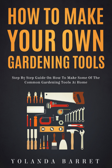 How To Make Your Own Gardening Tools - Step By Step Guide on How to Make Some Common Gardening Tools at Home - cover