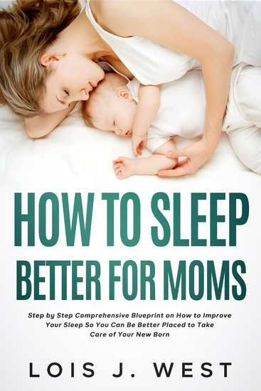 How to Sleep Better For Moms - Step by Step Comprehensive Blueprint on How to Improve Your Sleep So You Can Be Better Placed to Take Care of Your New Born - cover