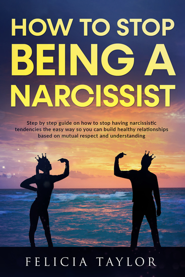 How To Stop Being A Narcissist - Step By Step Guide On How To Stop Having Narcissistic Tendencies The Easy Way So You Can Build Healthy Relationships Based On Mutual Respect And Understanding - cover