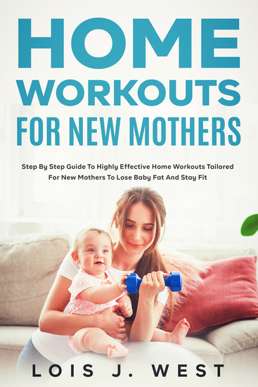 Home Workouts for New Mothers - Step by Step Guide to Highly Effective Home Workouts Tailored for New Mothers to Lose Baby Fat and Stay Fit - cover
