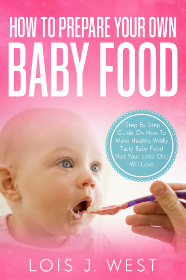 How To Make Your Own Baby Food - Step By Step Guide On How To Make Healthy Wildly Tasty Baby Food That Your Little One Will Love - cover