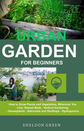 Urban Garden for Beginners - How to Grow Plants and Vegetables Wherever You Live: Raised Beds - Vertical Gardening - Houseplants - Balconies and Rooftops - Hydroponics - cover