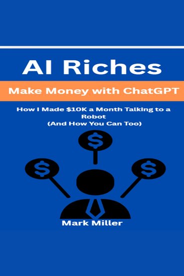 AI Riches - Make Money with ChatGPT: How I Made $10K a Month Talking to a Robot (And How You Can Too) - cover