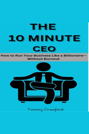The 10 Minute CEO - How to Run Your Business Like a Billionaire—Without Burnout - cover
