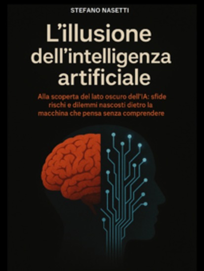L'illusione dell'Intelligenza Artificiale - Alla scoperta del lato oscuro dell’IA: sfide rischi e dilemmi nascosti dietro la macchina che pensa senza comprendere - cover