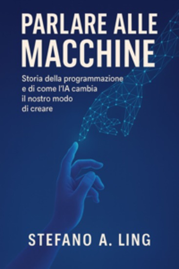 Parlare alle macchine - Storia della programmazione e di come l’IA cambia il nostro modo di creare - cover