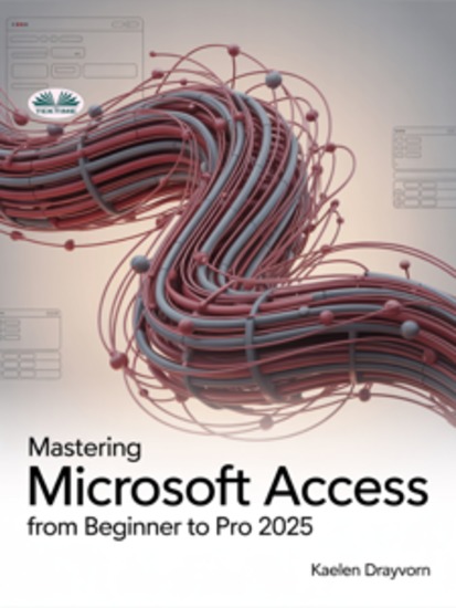 Mastering Microsoft Access From Beginner To Pro - A Step-By-Step Guide To Mastering Data Management Analysis & Automation From Basic To Advanced - cover