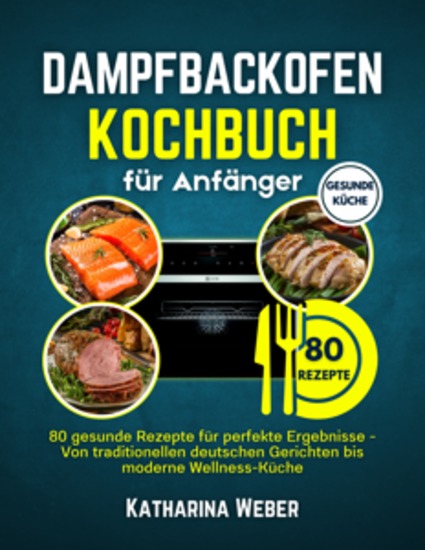 Dampfbackofen Kochbuch für Anfänger - 80 gesunde Rezepte für perfekte Ergebnisse - Von traditionellen deutschen Gerichten bis moderne Wellness-Küche - cover