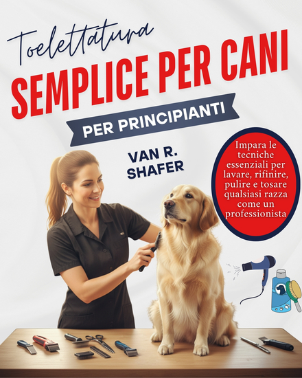 Toelettatura semplice per cani per principianti - Impara le tecniche essenziali per lavare rifinire pulire e tosare qualsiasi razza come un professionista - cover