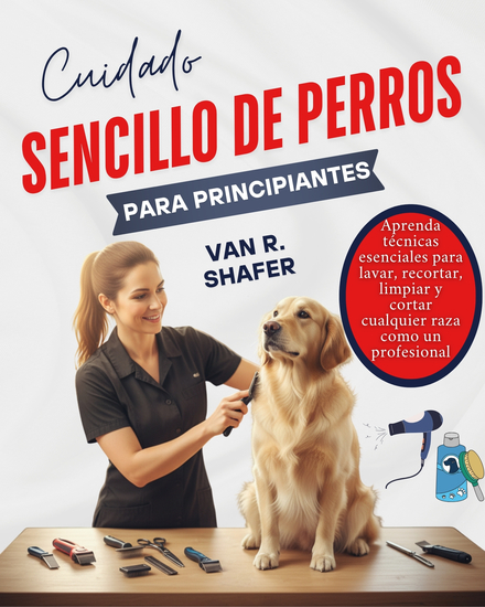 Cuidado sencillo de perros para principiantes - Aprenda técnicas esenciales para lavar recortar limpiar y cortar cualquier raza como un profesional - cover