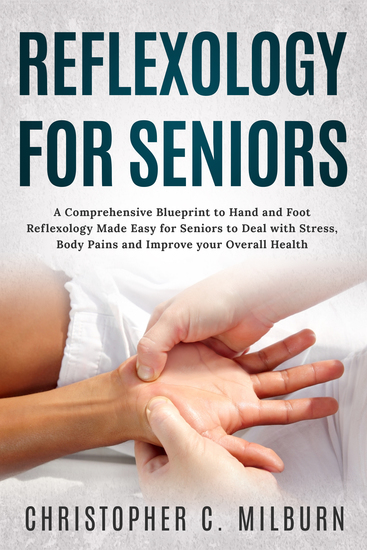 Reflexology For Seniors - A Comprehensive Blueprint to Hand and Foot Reflexology Made Easy for Seniors to Deal with Stress Body Pains and Improve Your Overall Health - cover