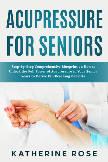 Acupressure for Seniors - Step-by-Step Comprehensive Blueprint on How to Unlock the Full Power of Acupressure in Your Senior Years to Derive Far-Reaching Benefits - cover