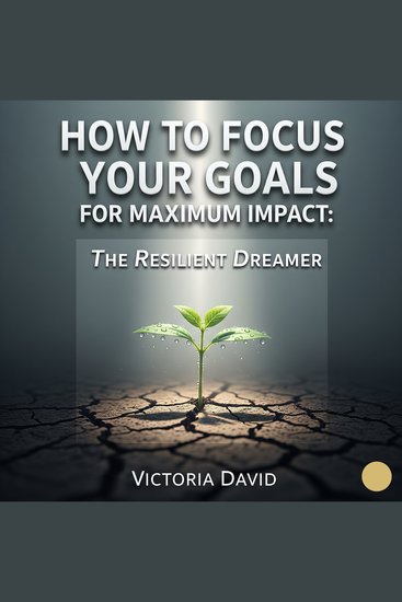 How to Focus Your Goals for Maximum Impact - The Resilient Dreamer - cover