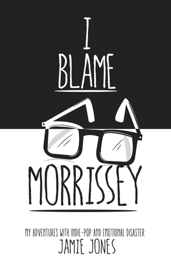 I Blame Morrissey - My Adventures with Indie-Pop and Emotional Disaster - cover