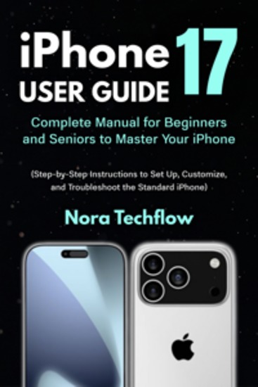 iPhone 17 User Guide - Complete Manual for Beginners and Seniors to Master Your iPhone (Step-by-Step Instructions to Set Up Customize and Troubleshoot the Standard iPhone) - cover