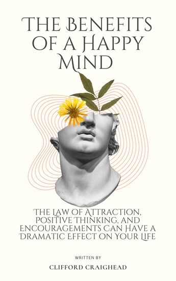 The Benefits of a Happy Mind - The Law of Attraction Positive Thinking and Encouragements Can Have a Dramatic Effect on Your Life - cover