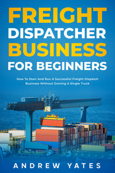 Freight Dispatcher Business for Beginners - How To Start And Run A Successful Freight Dispatch Business Without Owning A Single Truck - cover