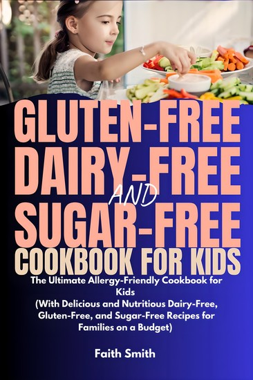 Gluten-Free Dairy-Free and Sugar-Free Cookbook for Kids - The Ultimate Allergy-Friendly Cookbook for Kids (With Delicious and Nutritious Dairy-Free Gluten-Free and Sugar-Free Recipes for Families on a Budget) - cover