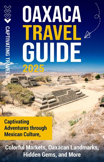 Oaxaca Travel Guide - Captivating Adventures Through Mexican Culture Colorful Markets Oaxacan Landmarks Hidden Gems and More - cover