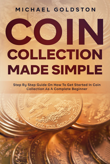Coin Collection Made Simple - Step By Step Guide On How To Get Started In Coin Collection As A Complete Beginner - cover