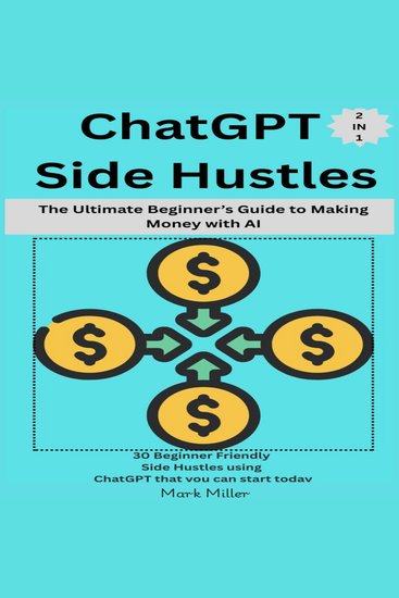 ChatGPT Side Hustles - The Ultimate Beginner’s Guide to Making Money with AI ( 2 in 1): 30 Beginner Friendly Side Hustles using ChatGPT that you can start today - cover