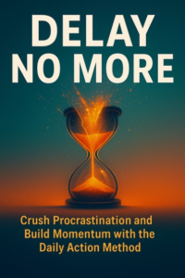 Delay No More: Crush Procrastination and Build Momentum with the Daily Action Method - cover