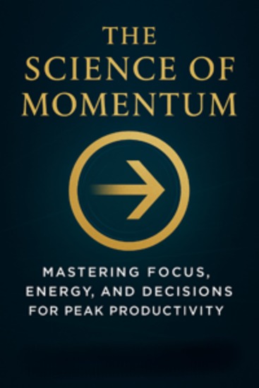 The Science of Momentum: How to Master Focus Energy and Decision-Making for Peak Productivity - cover