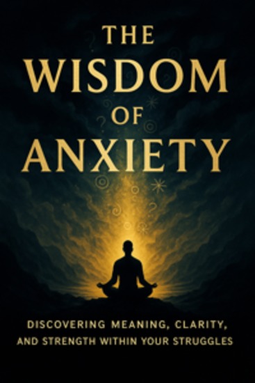The Wisdom of Anxiety - Discovering Meaning Clarity and Strength Within Your Struggles - cover