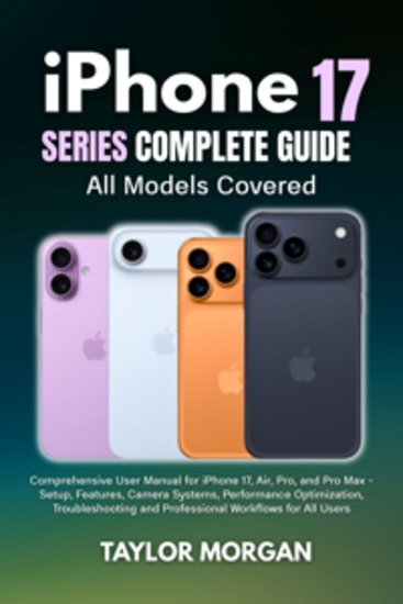 iPhone 17 Series Complete Guide: All Models Covered - Comprehensive User Manual for iPhone 17 Air Pro and Pro Max - Setup Features Camera Systems Performance Optimization Troubleshooting and Professional Workflows for All Users - cover