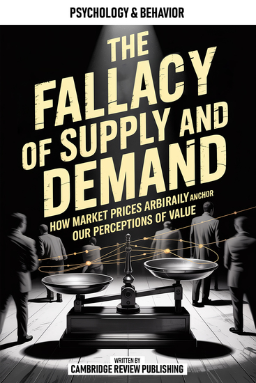 The Fallacy Of Supply And Demand - How Market Prices Arbitrarily Anchor Our Perceptions Of Value - cover