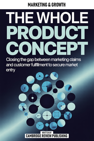 The Whole Product Concept - Closing The Gap Between Marketing Claims And Customer Fulfillment To Secure Market Entry - cover
