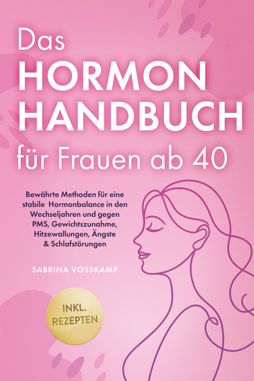 Das Hormon Handbuch für Frauen ab 40: Bewährte Methoden für eine stabile Hormonbalance in den Wechseljahren und gegen PMS Gewichtszunahme Hitzewallungen Ängste & Schlafstörungen - inkl Rezepten - cover