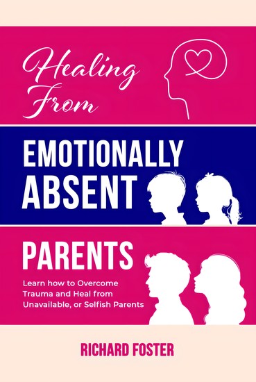 Healing From Emotionally Absent Parents - Learn how to Overcome Trauma and Heal from Unavailable or Selfish Parents - cover